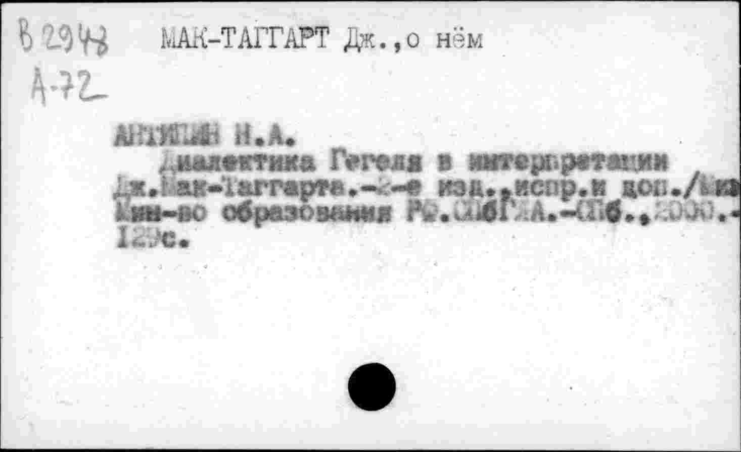 ﻿Ь W-ТАГГАРТ Дж.,о нём
АНХЖ& И.Л.
,иалекткка Гегеля в интерпретации Дж.Ьак-Хаггарта.-л-е иэа.гиспр,и жоп./L! I ии-00 образования	»-*>&)
RJc.